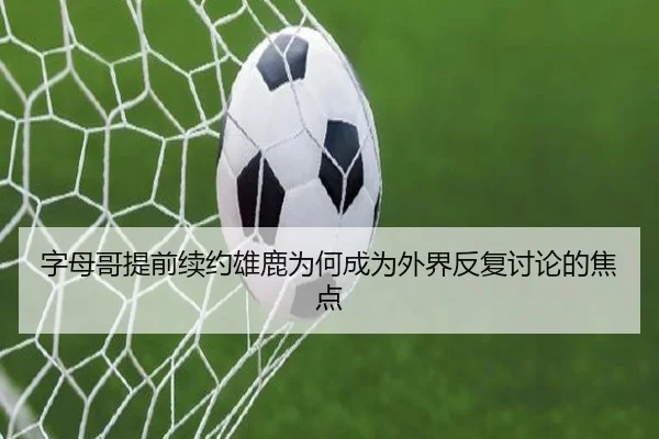 字母哥提前续约雄鹿为何成为外界反复讨论的焦点